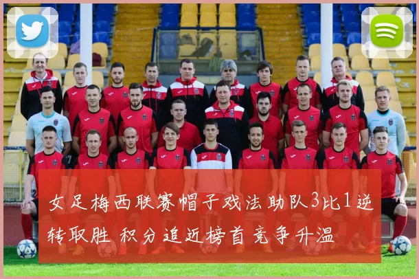 女足梅西联赛帽子戏法助队3比1逆转取胜 积分追近榜首竞争升温