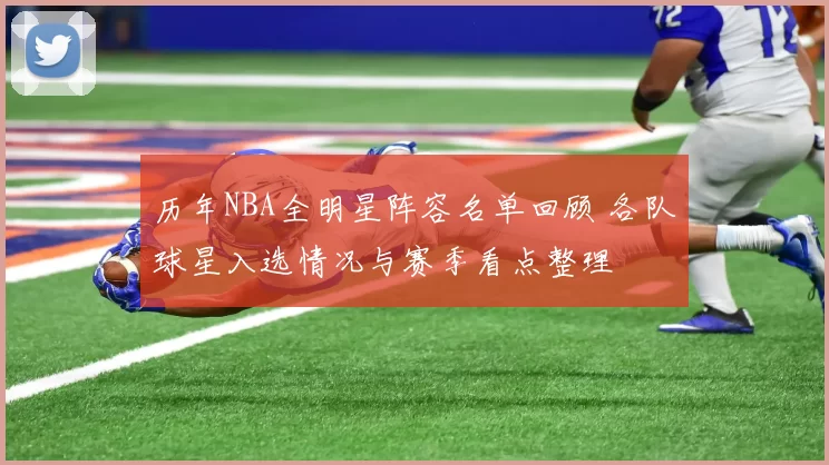 历年NBA全明星阵容名单回顾 各队球星入选情况与赛季看点整理