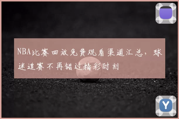 NBA比赛回放免费观看渠道汇总，球迷追赛不再错过精彩时刻