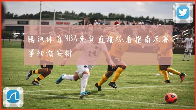 腾讯体育NBA免费直播观看指南及赛事转播安排