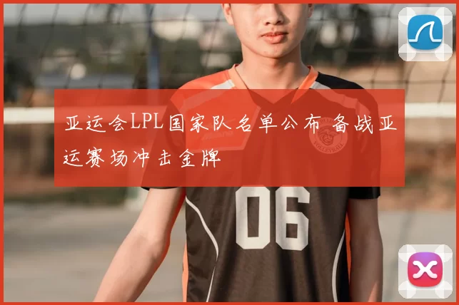 亚运会LPL国家队名单公布 备战亚运赛场冲击金牌