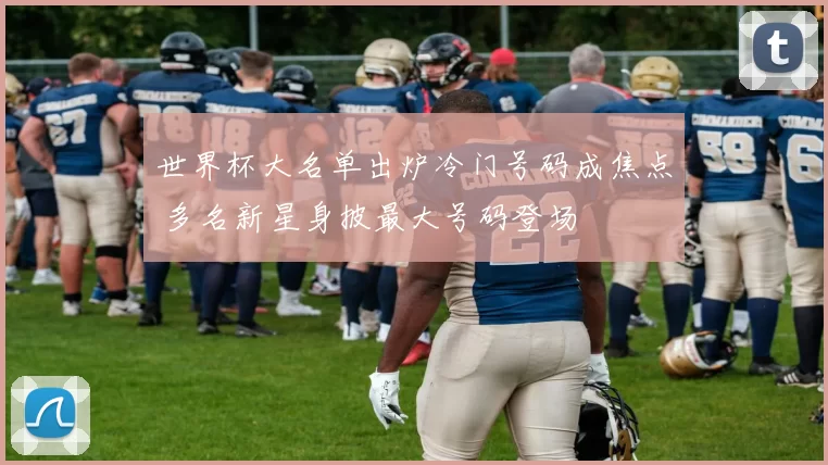 世界杯大名单出炉冷门号码成焦点 多名新星身披最大号码登场
