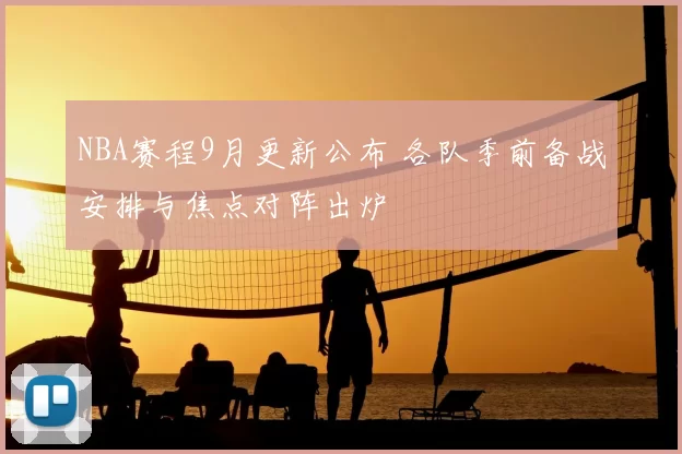 NBA赛程9月更新公布 各队季前备战安排与焦点对阵出炉