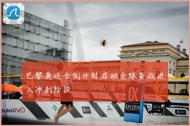 巴黎奥运会倒计时启动全球备战进入冲刺阶段