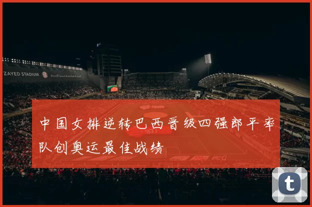 中国女排逆转巴西晋级四强郎平率队创奥运最佳战绩