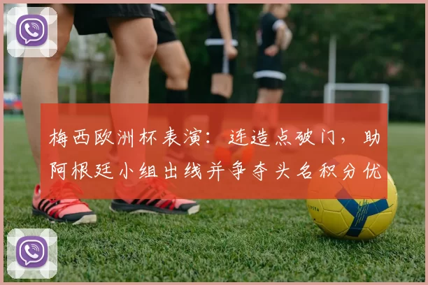 梅西欧洲杯表演：连造点破门，助阿根廷小组出线并争夺头名积分优势扩大