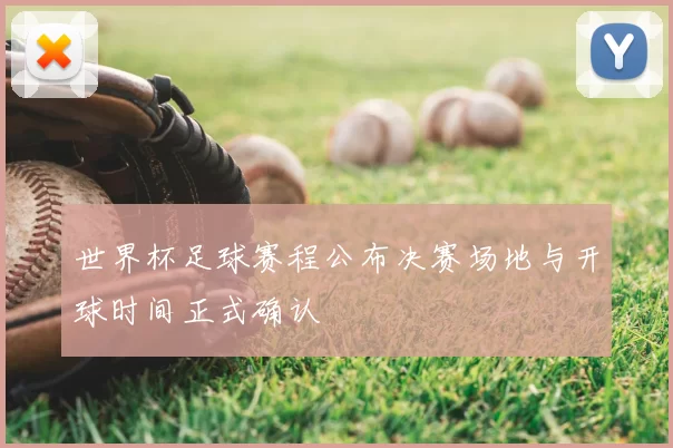 世界杯足球赛程公布决赛场地与开球时间正式确认