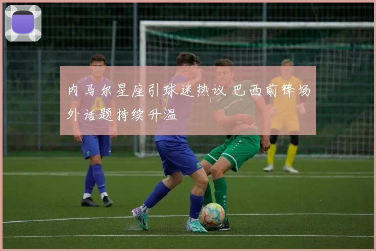 内马尔星座引球迷热议 巴西前锋场外话题持续升温