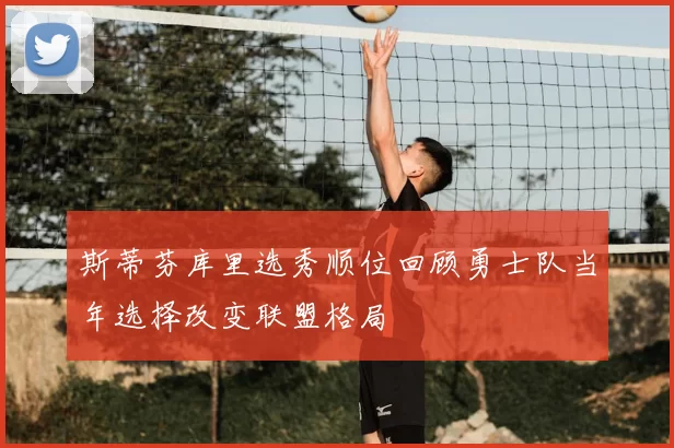 斯蒂芬库里选秀顺位回顾勇士队当年选择改变联盟格局