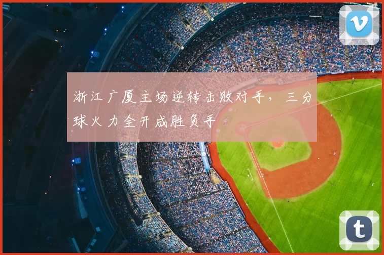 浙江广厦主场逆转击败对手，三分球火力全开成胜负手