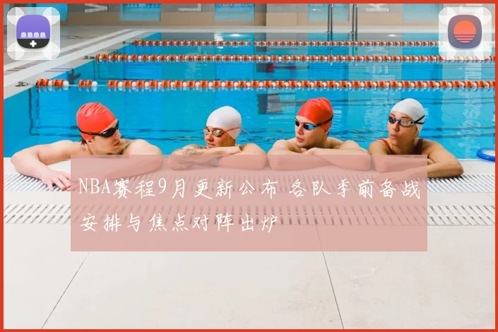 NBA赛程9月更新公布 各队季前备战安排与焦点对阵出炉