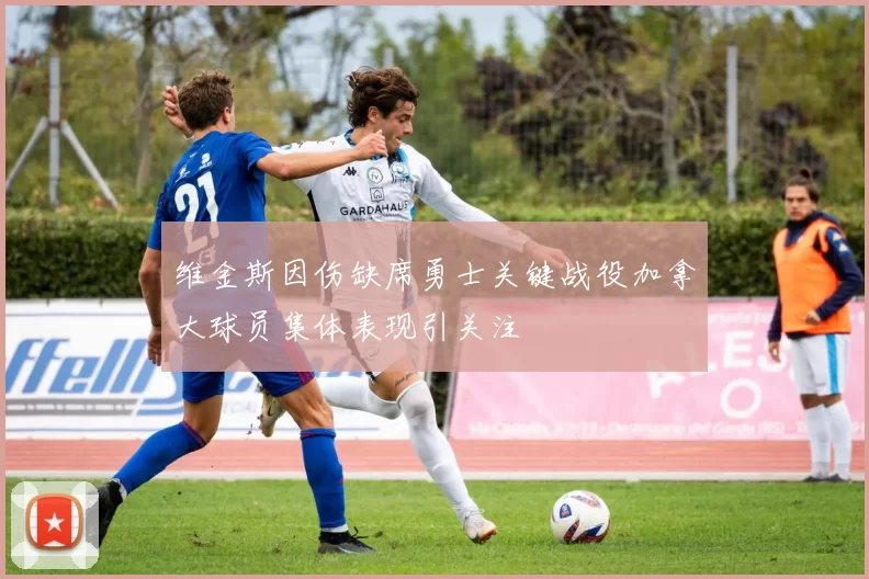 维金斯因伤缺席勇士关键战役加拿大球员集体表现引关注