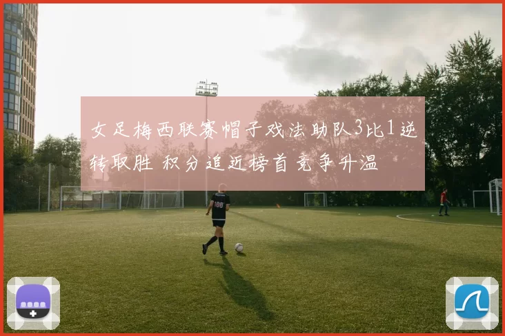 女足梅西联赛帽子戏法助队3比1逆转取胜 积分追近榜首竞争升温