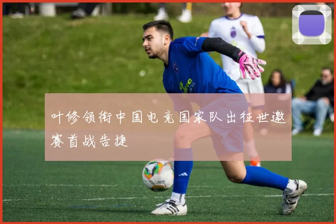 叶修领衔中国电竞国家队出征世邀赛首战告捷